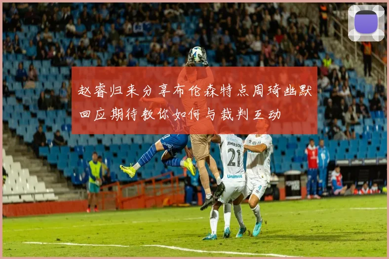 赵睿归来分享布伦森特点周琦幽默回应期待教你如何与裁判互动
