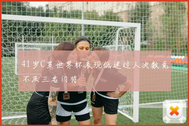 41岁C罗世界杯表现低迷过人次数竟不及三名门将