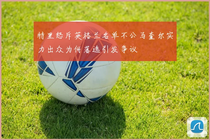 特里怒斥英格兰名单不公马奎尔实力出众为何落选引发争议