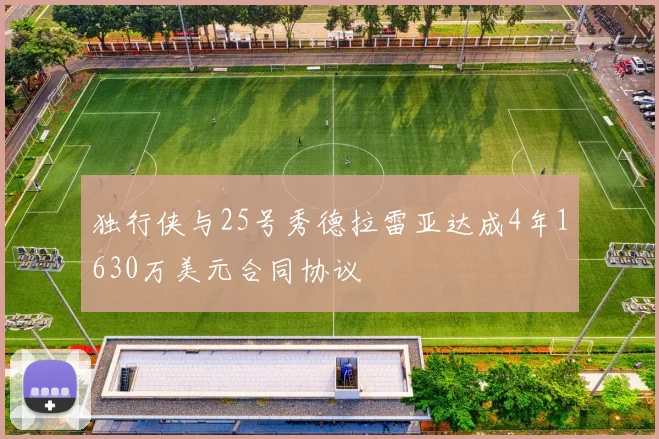 独行侠与25号秀德拉雷亚达成4年1630万美元合同协议