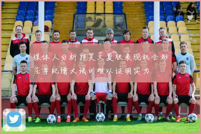 媒体人分析郭昊文夏联表现机会渺茫年纪增大试训难以证明实力