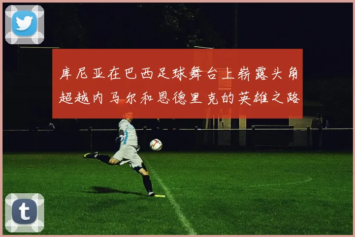 库尼亚在巴西足球舞台上崭露头角超越内马尔和恩德里克的英雄之路