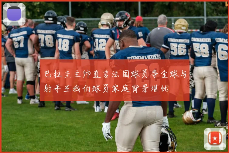巴拉圭主帅直言法国球员争金球与射手王我们球员家庭背景堪忧