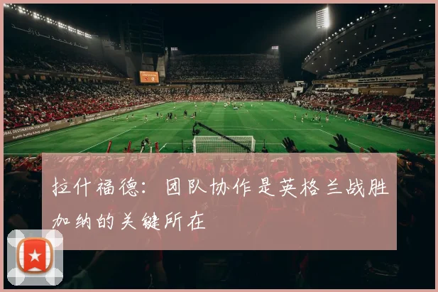 拉什福德：团队协作是英格兰战胜加纳的关键所在