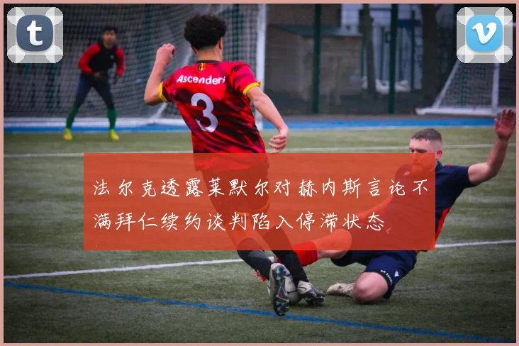 法尔克透露莱默尔对赫内斯言论不满拜仁续约谈判陷入停滞状态