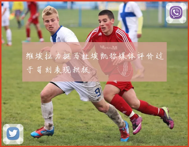 维埃拉力挺马杜埃凯称媒体评价过于苛刻表现积极