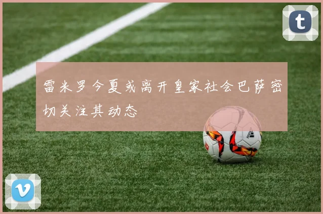 雷米罗今夏或离开皇家社会巴萨密切关注其动态