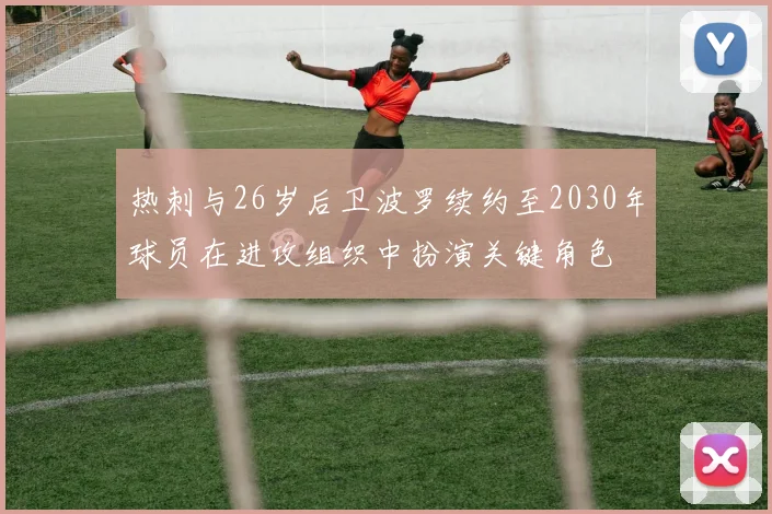 热刺与26岁后卫波罗续约至2030年球员在进攻组织中扮演关键角色