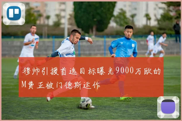 穆帅引援首选目标曝光9000万欧的M费正被门德斯运作